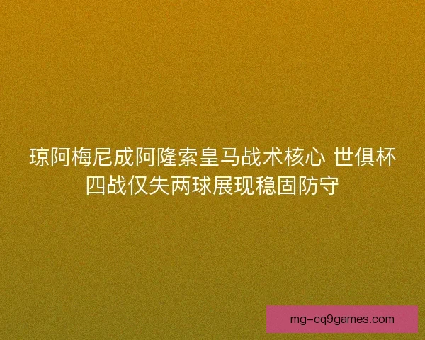 琼阿梅尼成阿隆索皇马战术核心 世俱杯四战仅失两球展现稳固防守 琼阿梅尼成阿隆索皇马战术核心 世俱杯四战仅失两球展现稳固防守