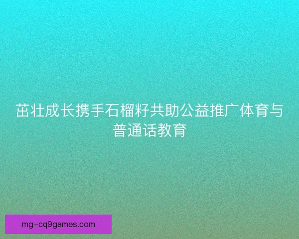 茁壮成长携手石榴籽共助公益推广体育与普通话教育 茁壮成长携手石榴籽共助公益推广体育与普通话教育