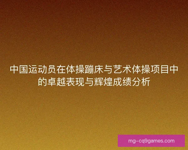 中国运动员在体操蹦床与艺术体操项目中的卓越表现与辉煌成绩分析 中国运动员在体操蹦床与艺术体操项目中的卓越表现与辉煌成绩分析