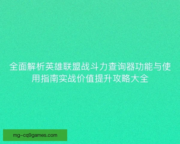 全面解析英雄联盟战斗力查询器功能与使用指南实战价值提升攻略大全 全面解析英雄联盟战斗力查询器功能与使用指南实战价值提升攻略大全