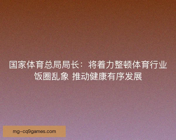 国家体育总局局长:将着力整顿体育行业饭圈乱象 推动健康有序发展 国家体育总局局长:将着力整顿体育行业饭圈乱象 推动健康有序发展
