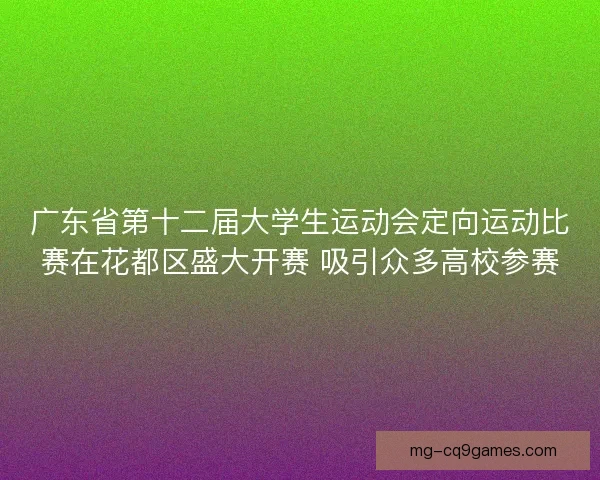 广东省第十二届大学生运动会定向运动比赛在花都区盛大开赛 吸引众多高校参赛