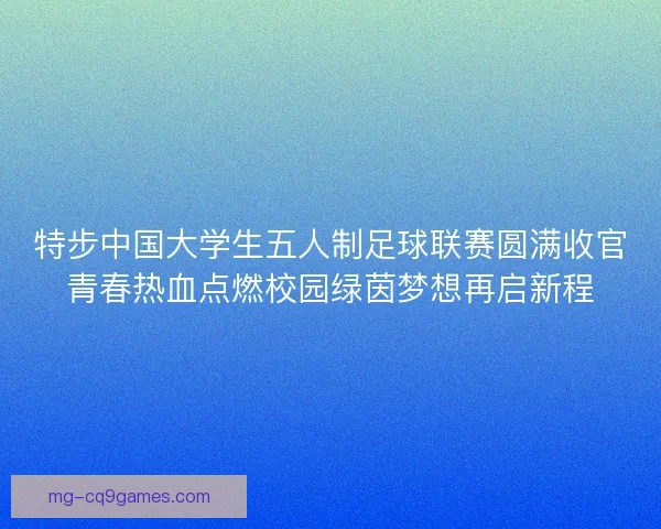 特步中国大学生五人制足球联赛圆满收官青春热血点燃校园绿茵梦想再启新程