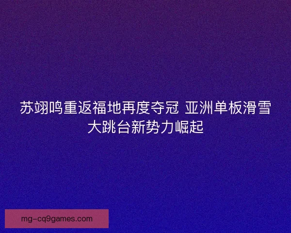 苏翊鸣重返福地再度夺冠 亚洲单板滑雪大跳台新势力崛起