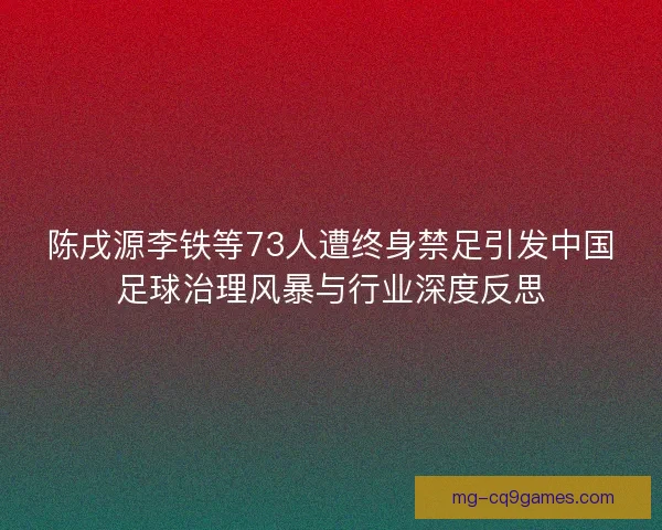 陈戌源李铁等73人遭终身禁足引发中国足球治理风暴与行业深度反思