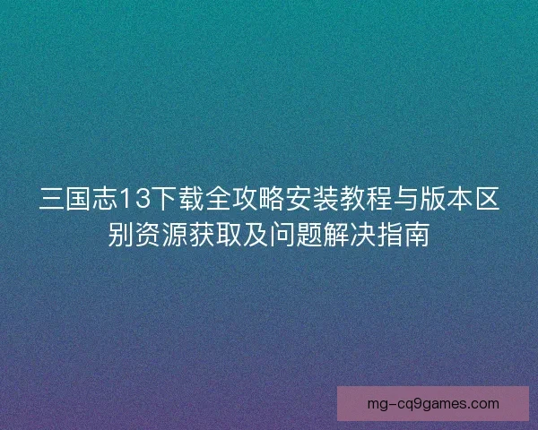 三国志13下载全攻略安装教程与版本区别资源获取及问题解决指南