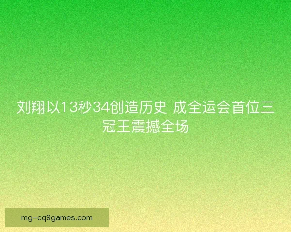 刘翔以13秒34创造历史 成全运会首位三冠王震撼全场