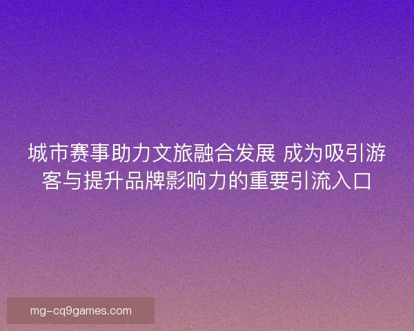 城市赛事助力文旅融合发展 成为吸引游客与提升品牌影响力的重要引流入口