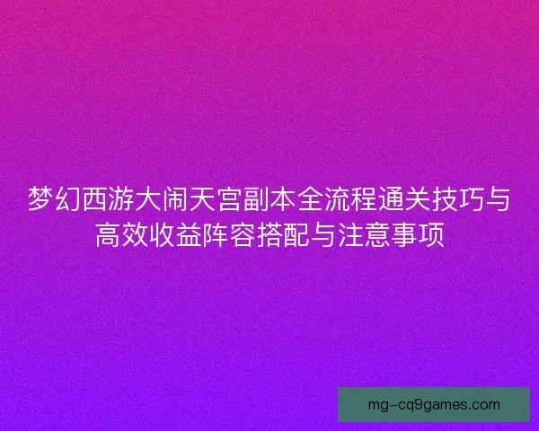 梦幻西游大闹天宫副本全流程通关技巧与高效收益阵容搭配与注意事项