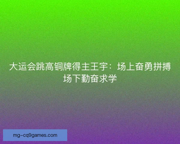 大运会跳高铜牌得主王宇:场上奋勇拼搏场下勤奋求学 大运会跳高铜牌得主王宇:场上奋勇拼搏场下勤奋求学