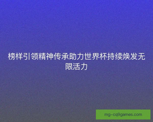 榜样引领精神传承助力世界杯持续焕发无限活力 榜样引领精神传承助力世界杯持续焕发无限活力