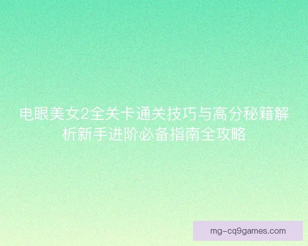 电眼美女2全关卡通关技巧与高分秘籍解析新手进阶必备指南全攻略 电眼美女2全关卡通关技巧与高分秘籍解析新手进阶必备指南全攻略