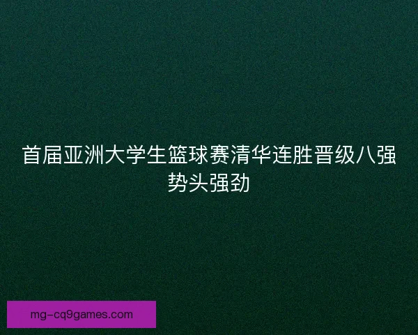 首届亚洲大学生篮球赛清华连胜晋级八强势头强劲