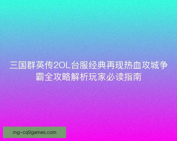 三国群英传2OL台服经典再现热血攻城争霸全攻略解析玩家必读指南 三国群英传2OL台服经典再现热血攻城争霸全攻略解析玩家必读指南