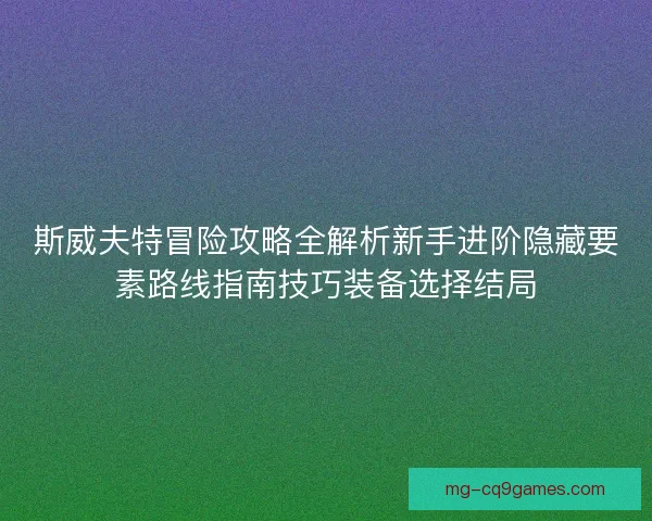斯威夫特冒险攻略全解析新手进阶隐藏要素路线指南技巧装备选择结局 斯威夫特冒险攻略全解析新手进阶隐藏要素路线指南技巧装备选择结局