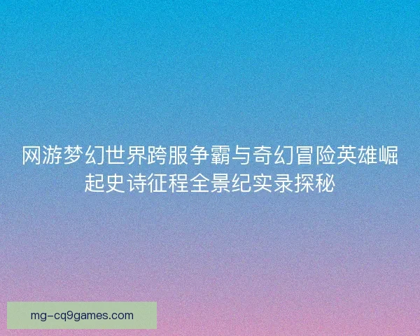 网游梦幻世界跨服争霸与奇幻冒险英雄崛起史诗征程全景纪实录探秘