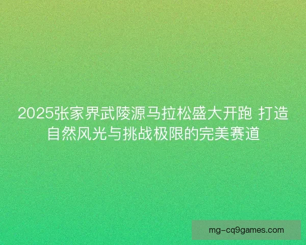 2025张家界武陵源马拉松盛大开跑 打造自然风光与挑战极限的完美赛道