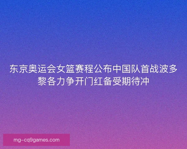 东京奥运会女篮赛程公布中国队首战波多黎各力争开门红备受期待冲