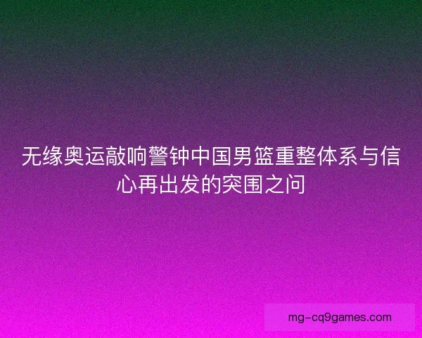 无缘奥运敲响警钟中国男篮重整体系与信心再出发的突围之问