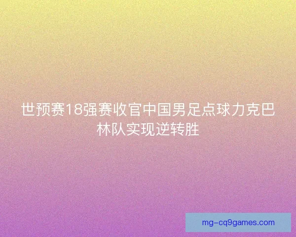 世预赛18强赛收官中国男足点球力克巴林队实现逆转胜