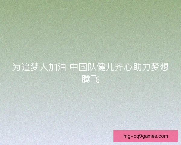 为追梦人加油 中国队健儿齐心助力梦想腾飞
