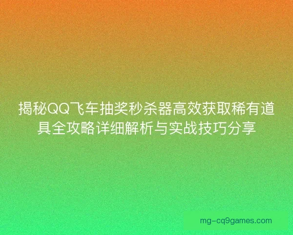 揭秘QQ飞车抽奖秒杀器高效获取稀有道具全攻略详细解析与实战技巧分享 揭秘QQ飞车抽奖秒杀器高效获取稀有道具全攻略详细解析与实战技巧分享