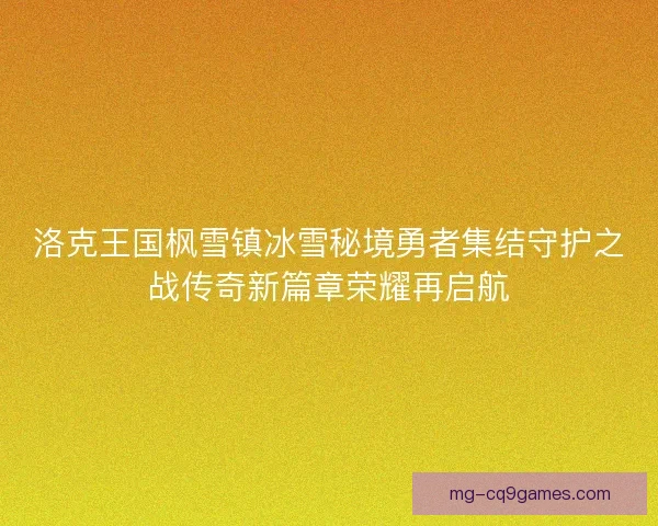 洛克王国枫雪镇冰雪秘境勇者集结守护之战传奇新篇章荣耀再启航